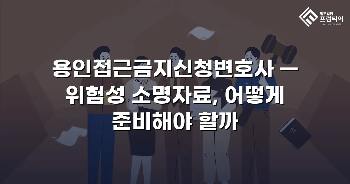 용인접근금지신청변호사 — 위험성 소명자료, 어떻게 준비해야 할까