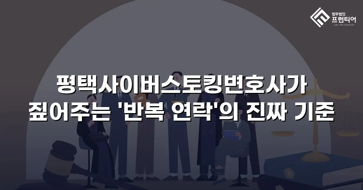 평택사이버스토킹변호사가 짚어주는 '반복 연락'의 진짜 기준