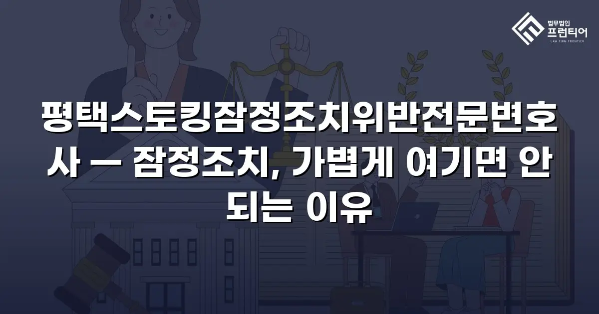 평택스토킹잠정조치위반전문변호사 — 잠정조치, 가볍게 여기면 안 되는 이유