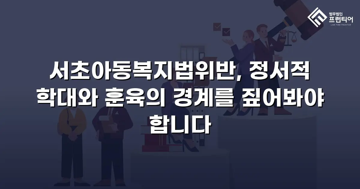 서초아동복지법위반, 정서적 학대와 훈육의 경계를 짚어봐야 합니다