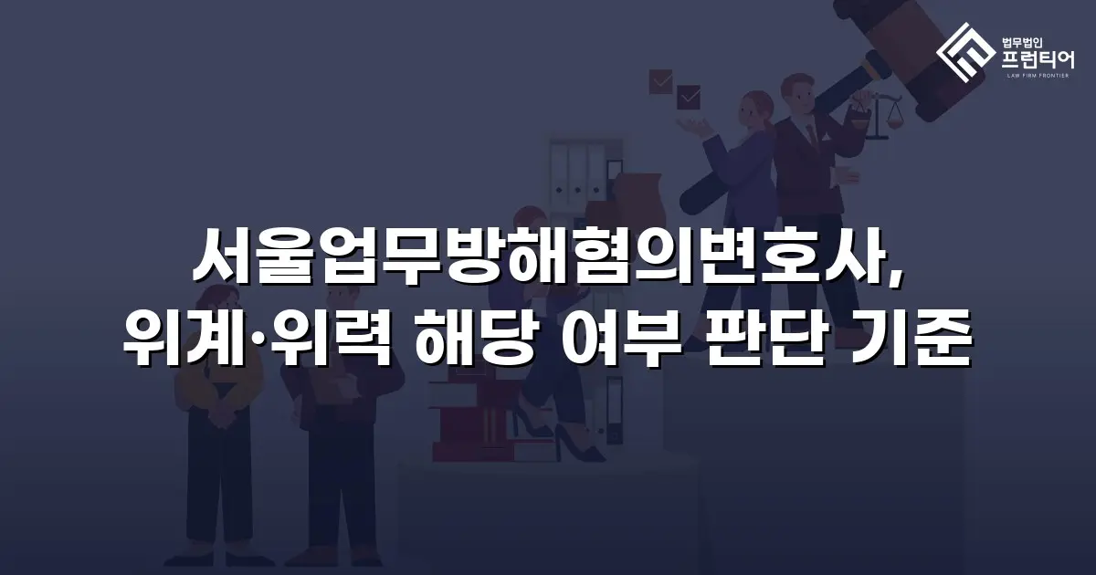 서울업무방해혐의변호사, 위계·위력 해당 여부 판단 기준