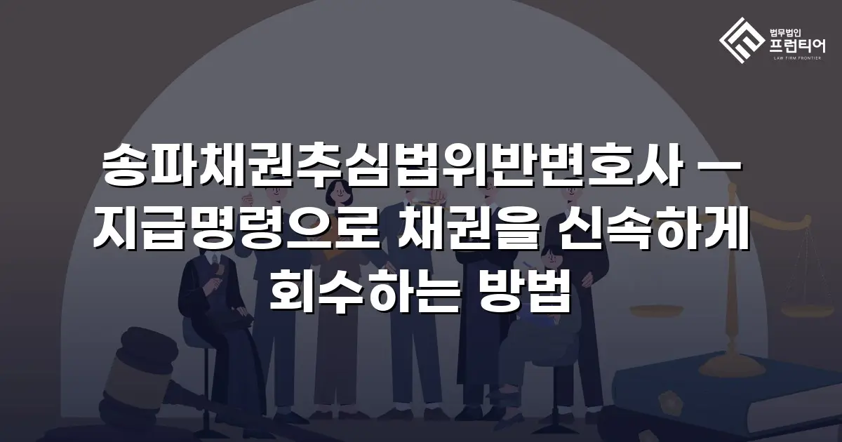 송파채권추심법위반변호사 — 지급명령으로 채권을 신속하게 회수하는 방법