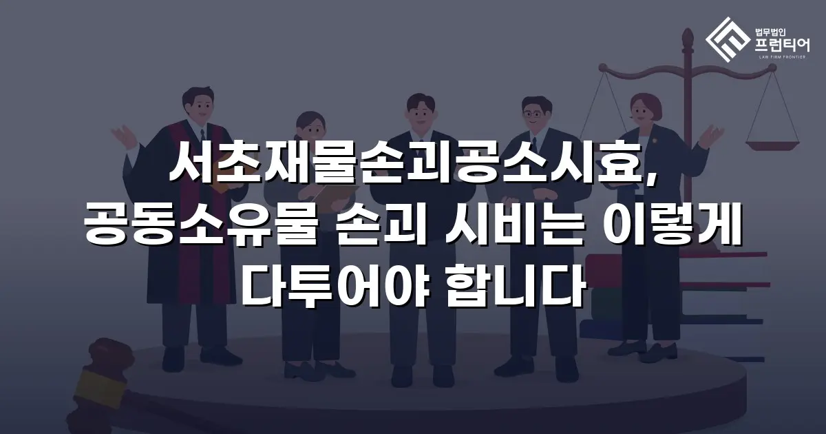 서초재물손괴공소시효, 공동소유물 손괴 시비는 이렇게 다투어야 합니다