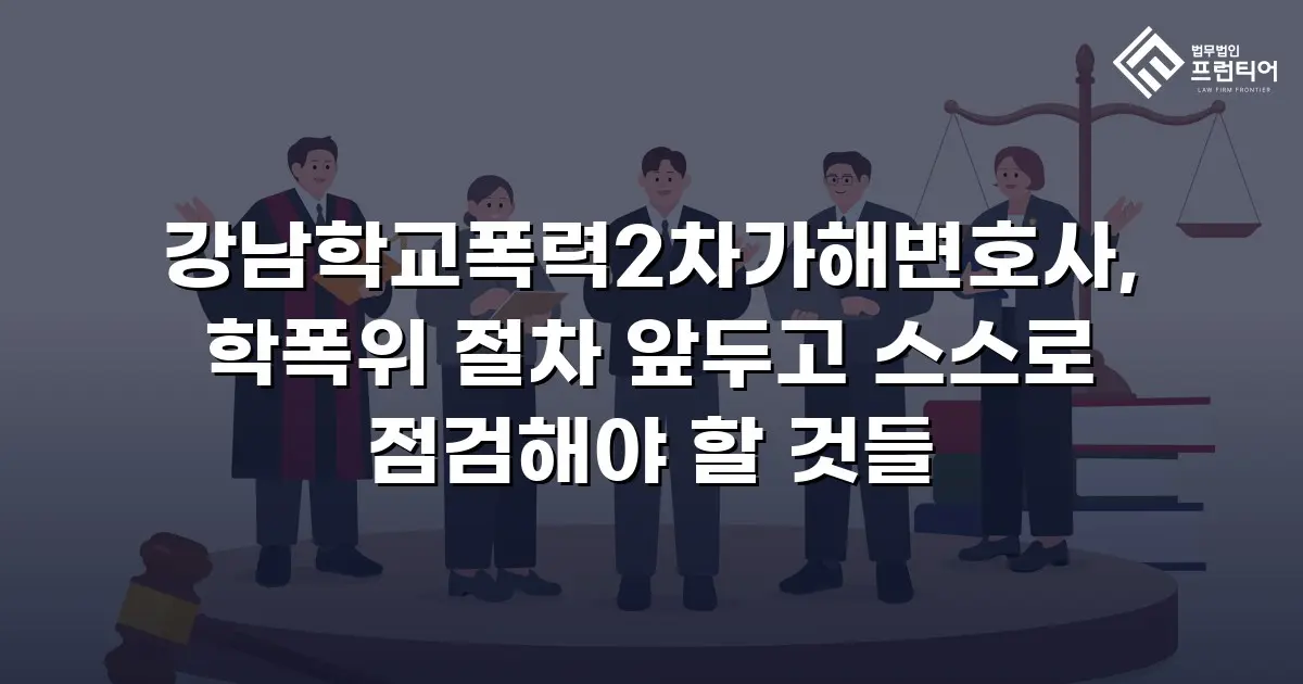 강남학교폭력2차가해변호사, 학폭위 절차 앞두고 스스로 점검해야 할 것들