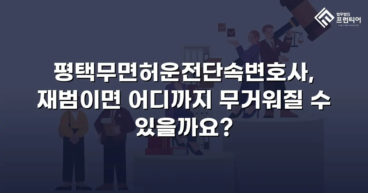 평택무면허운전단속변호사, 재범이면 어디까지 무거워질 수 있을까요?