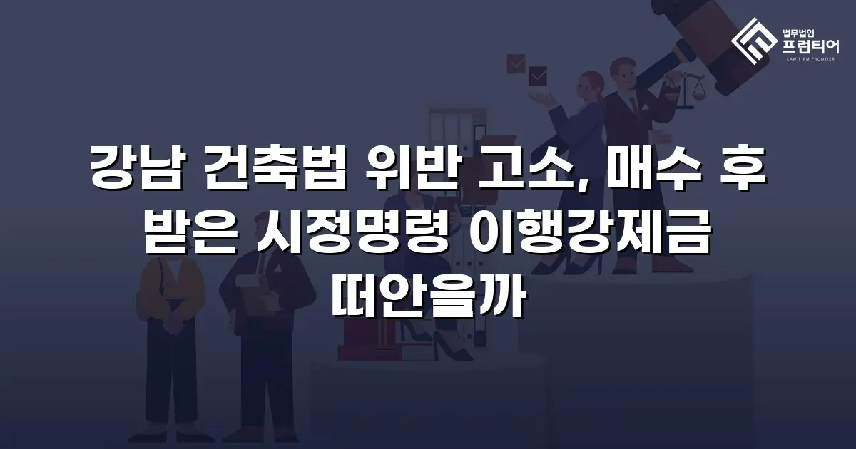강남 건축법 위반 고소, 매수 후 받은 시정명령 이행강제금 떠안을까