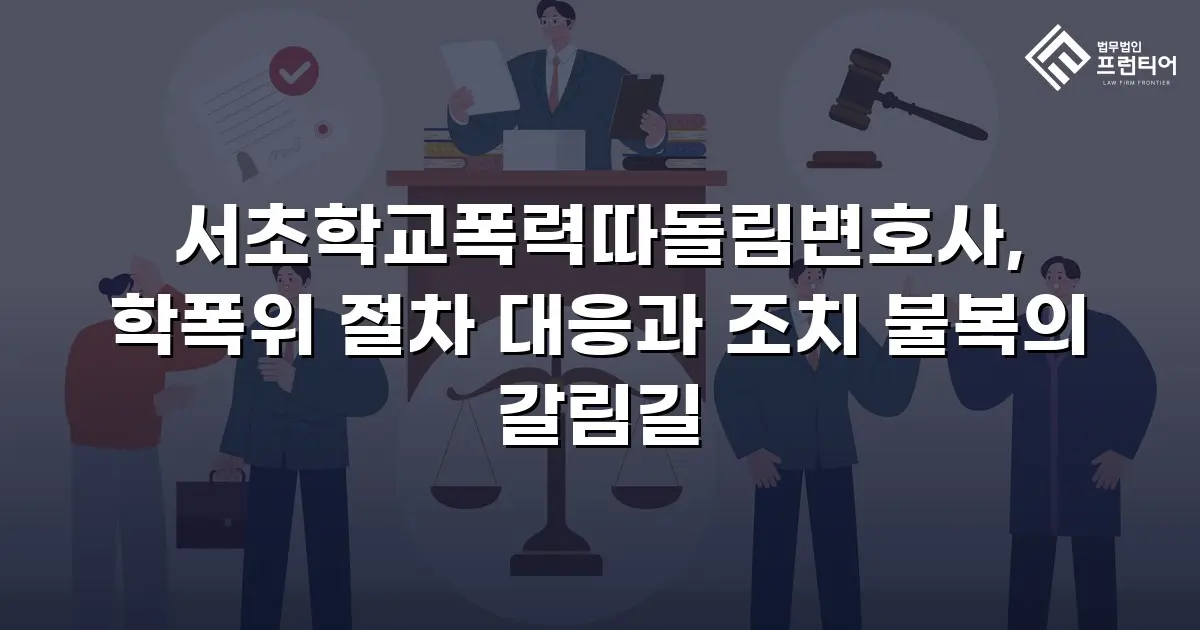 서초학교폭력따돌림변호사, 학폭위 절차 대응과 조치 불복의 갈림길