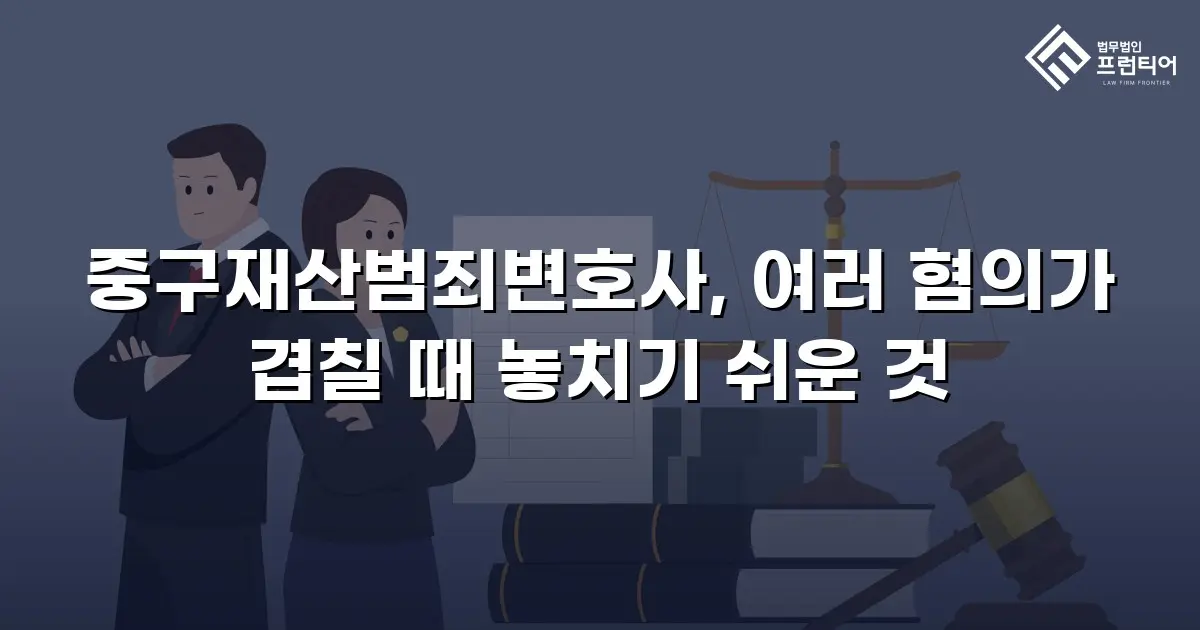 중구재산범죄변호사, 여러 혐의가 겹칠 때 놓치기 쉬운 것