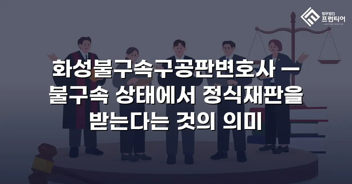 화성불구속구공판변호사 — 불구속 상태에서 정식재판을 받는다는 것의 의미