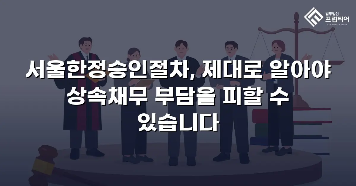 서울한정승인절차, 제대로 알아야 상속채무 부담을 피할 수 있습니다