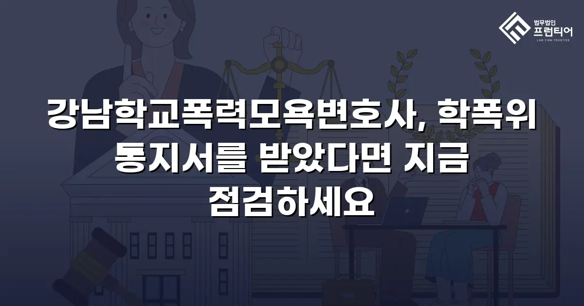 강남학교폭력모욕변호사, 학폭위 통지서를 받았다면 지금 점검하세요