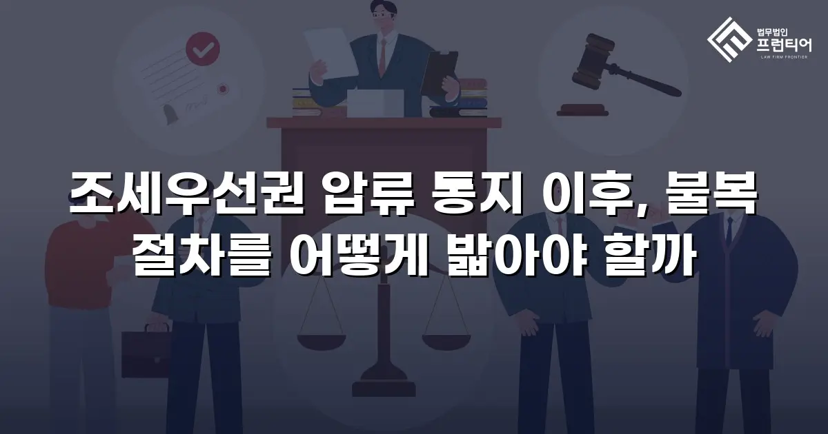 조세우선권 압류 통지 이후, 불복 절차를 어떻게 밟아야 할까