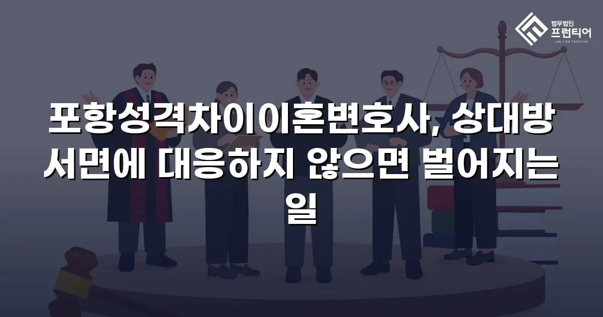 포항성격차이이혼변호사, 상대방 서면에 대응하지 않으면 벌어지는 일
