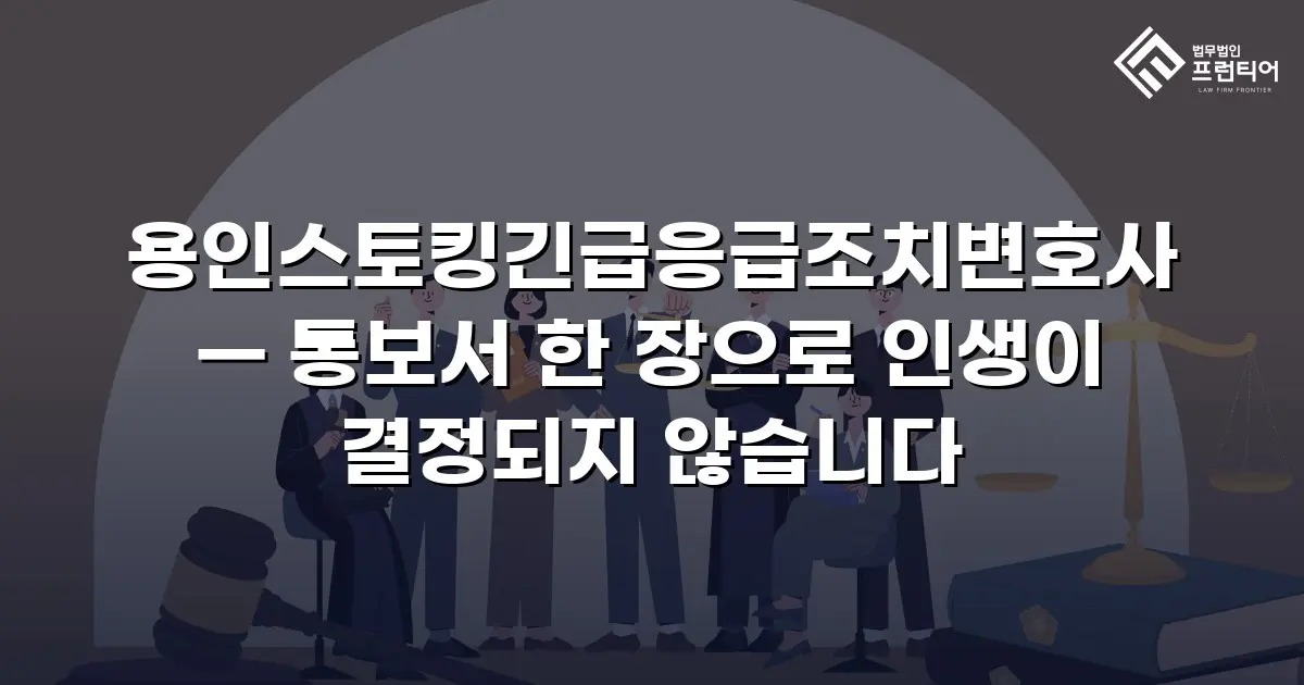 용인스토킹긴급응급조치변호사 — 통보서 한 장으로 인생이 결정되지 않습니다