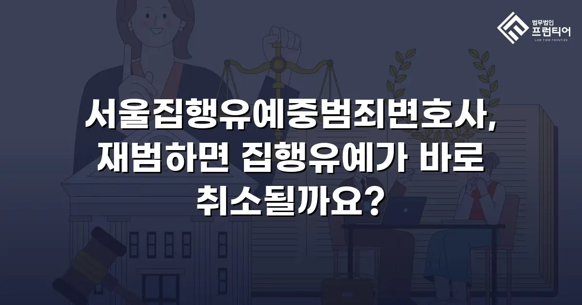 서울집행유예중범죄변호사, 재범하면 집행유예가 바로 취소될까요?