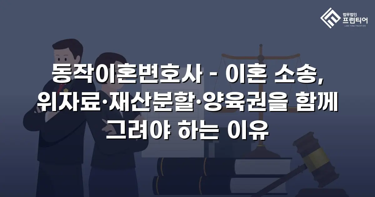 동작이혼변호사 – 이혼 소송, 위자료·재산분할·양육권을 함께 그려야 하는 이유