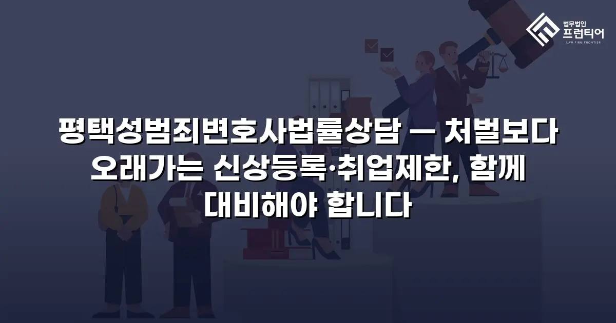 평택성범죄변호사법률상담 — 처벌보다 오래가는 신상등록·취업제한, 함께 대비해야 합니다