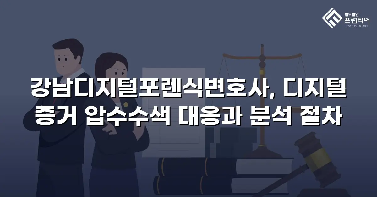 강남디지털포렌식변호사, 디지털 증거 압수수색 대응과 분석 절차