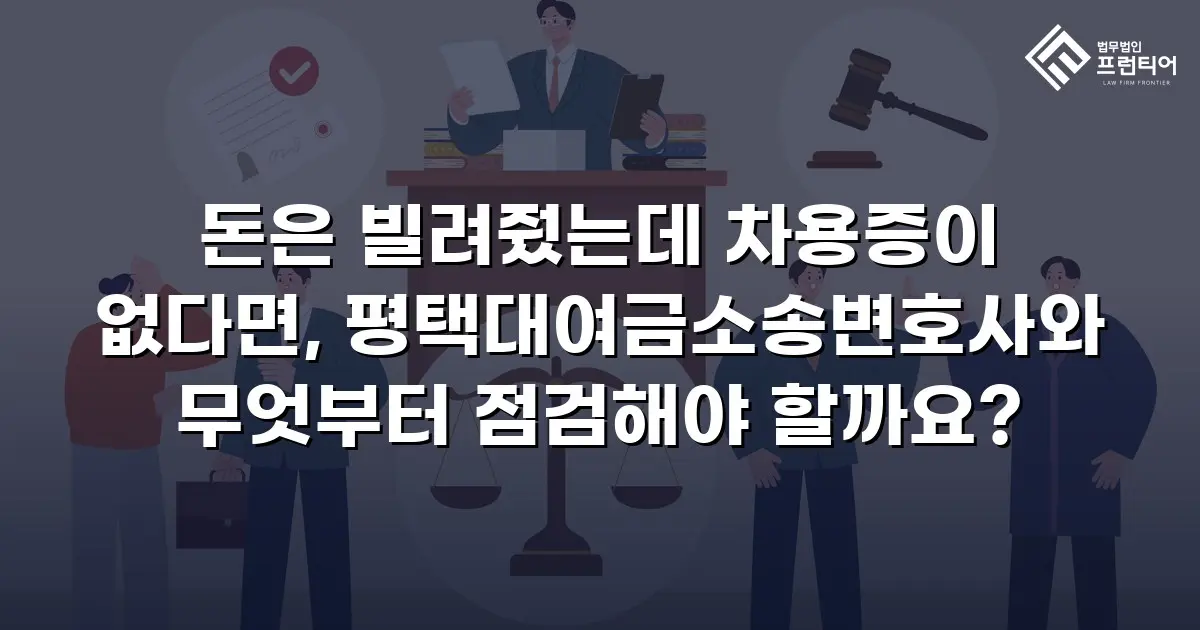 돈은 빌려줬는데 차용증이 없다면, 평택대여금소송변호사와 무엇부터 점검해야 할까요?