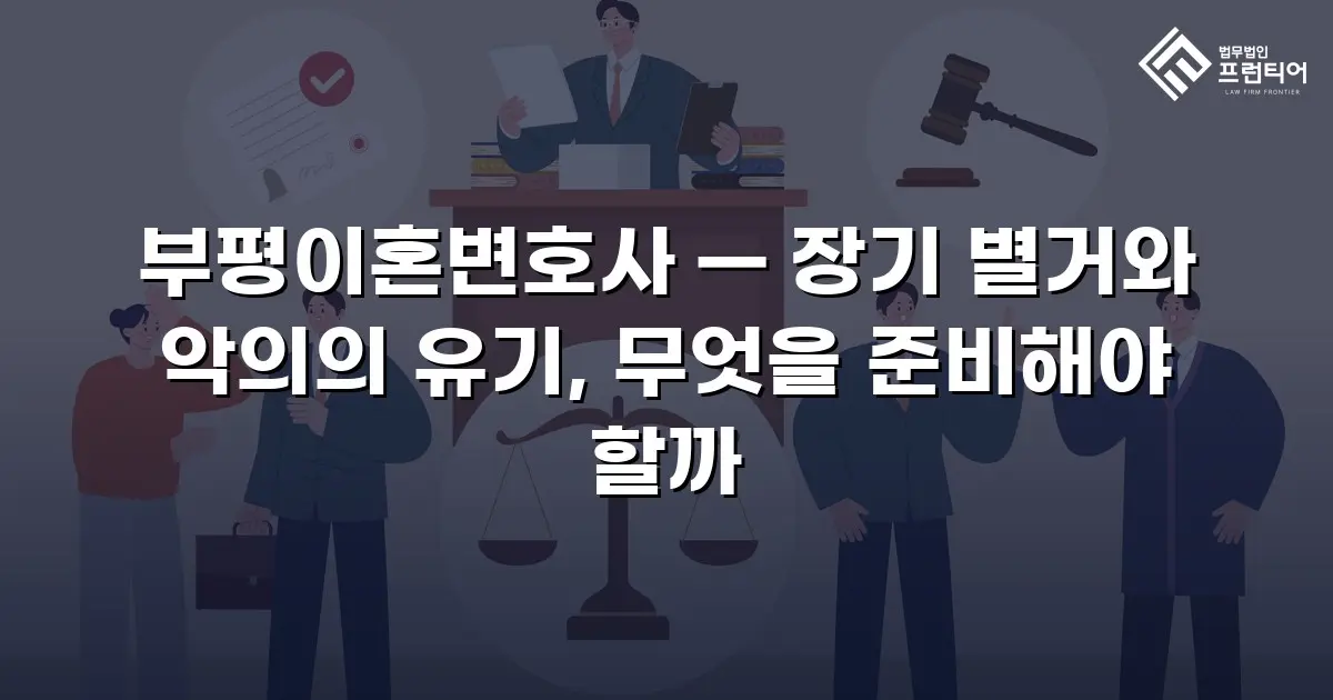 부평이혼변호사 — 장기 별거와 악의의 유기, 무엇을 준비해야 할까