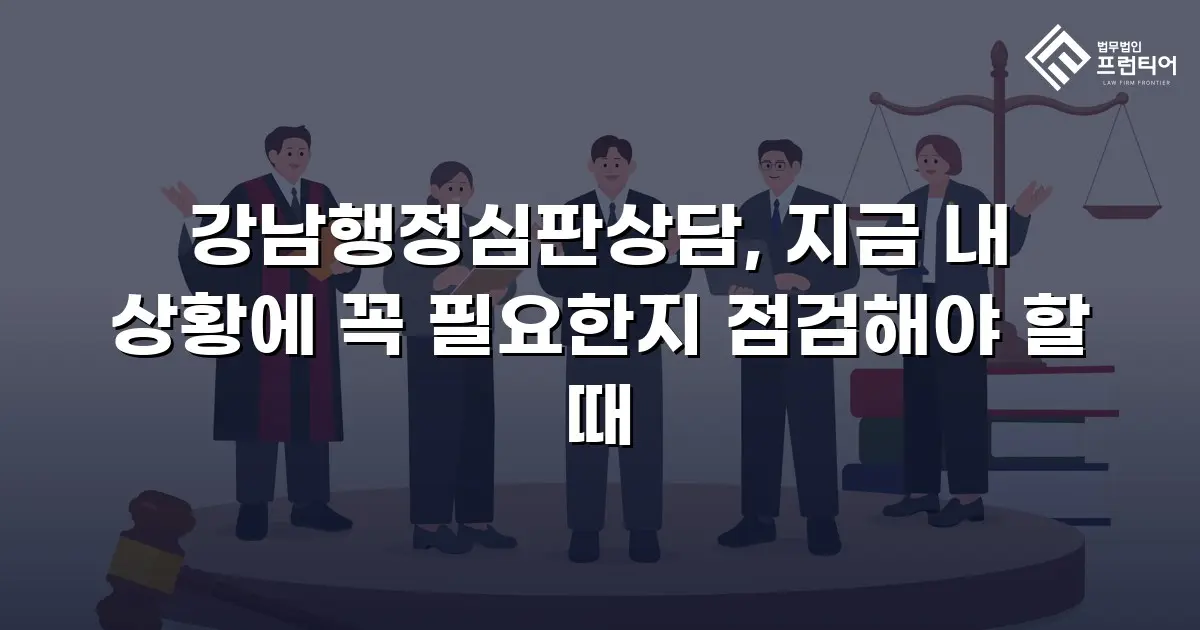 강남행정심판상담, 지금 내 상황에 꼭 필요한지 점검해야 할 때