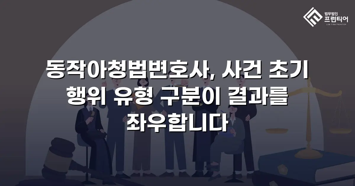 동작아청법변호사, 사건 초기 행위 유형 구분이 결과를 좌우합니다
