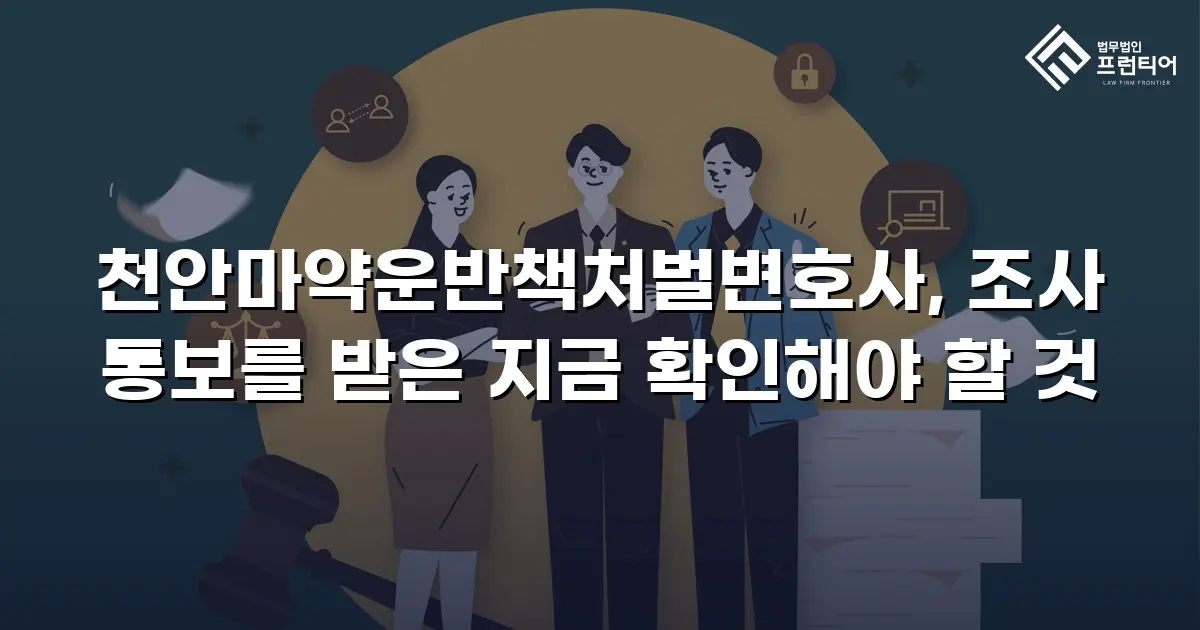 천안마약운반책처벌변호사, 조사 통보를 받은 지금 확인해야 할 것