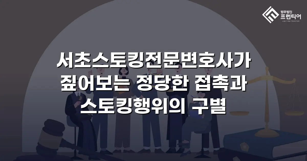 서초스토킹전문변호사가 짚어보는 정당한 접촉과 스토킹행위의 구별