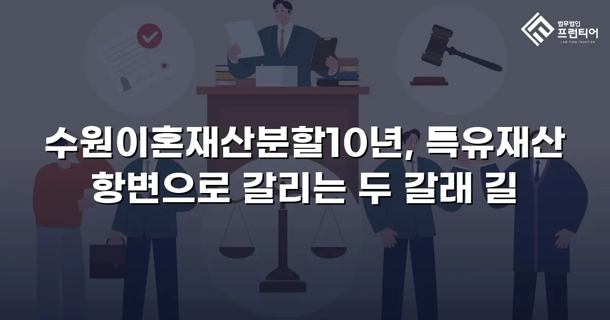 수원이혼재산분할10년, 특유재산 항변으로 갈리는 두 갈래 길