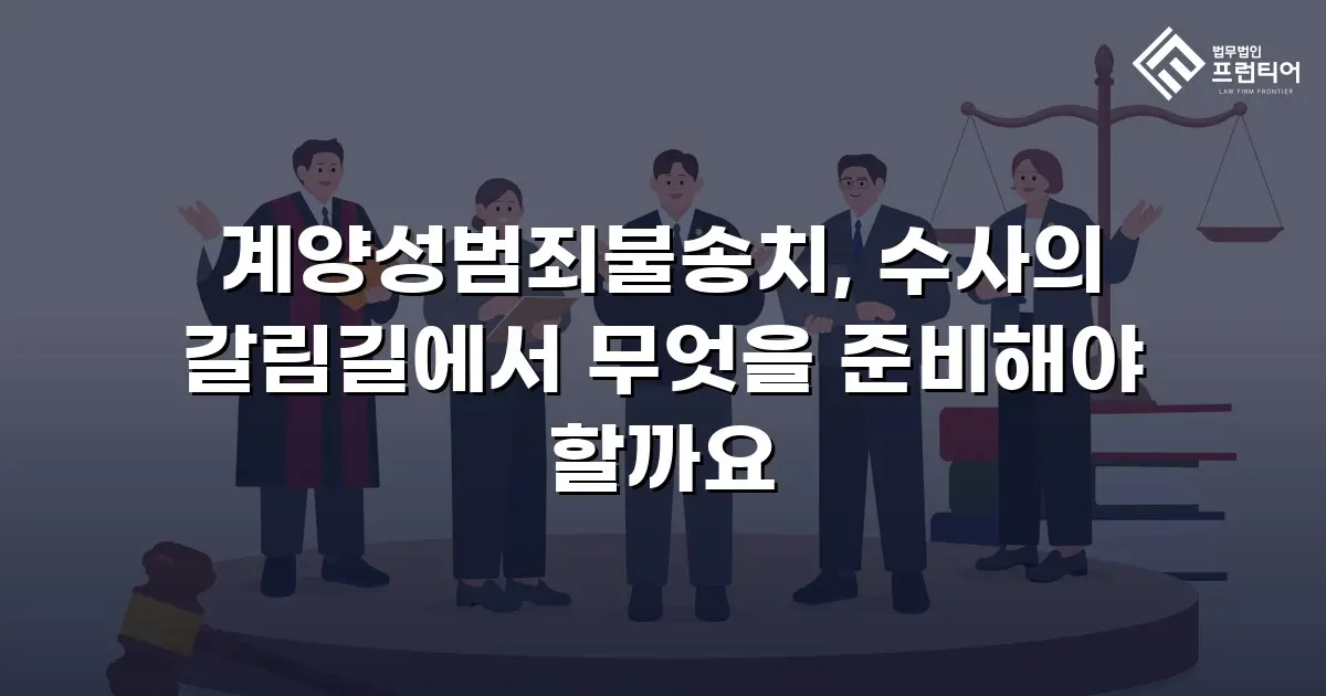 계양성범죄불송치, 수사의 갈림길에서 무엇을 준비해야 할까요