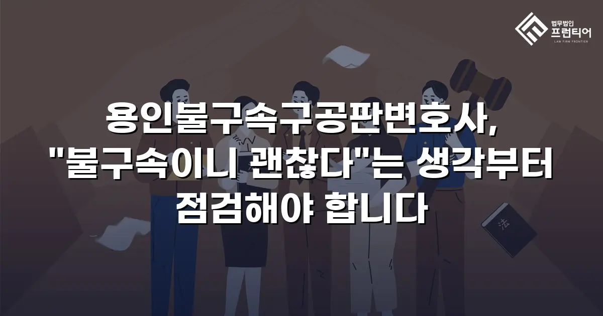 용인불구속구공판변호사, "불구속이니 괜찮다"는 생각부터 점검해야 합니다
