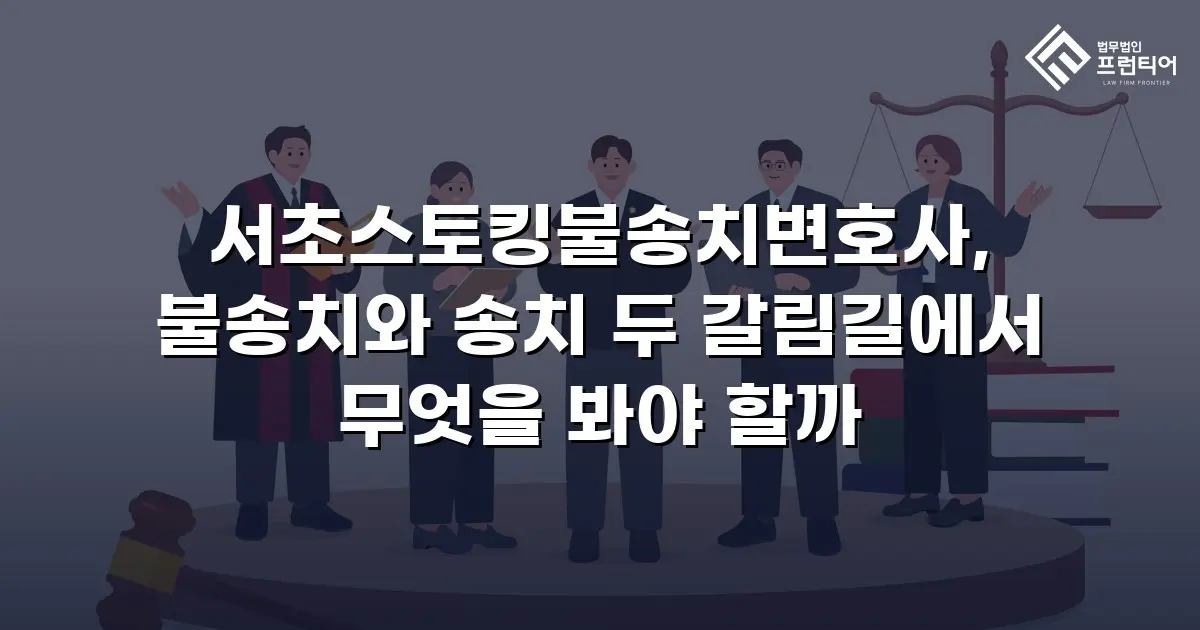 서초스토킹불송치변호사, 불송치와 송치 두 갈림길에서 무엇을 봐야 할까
