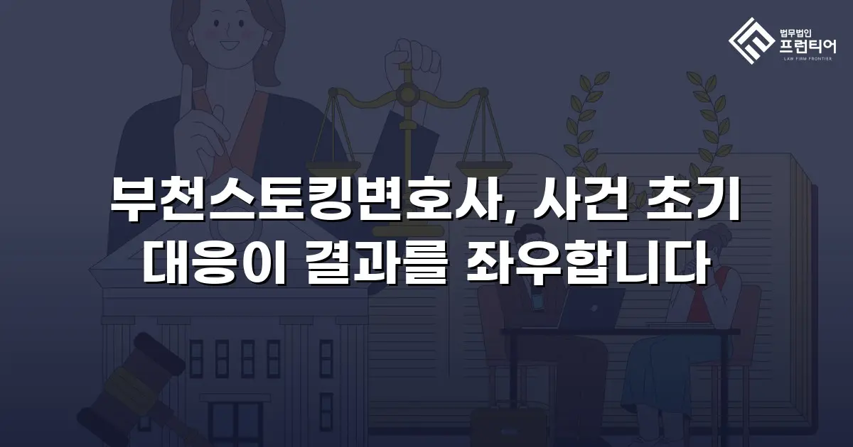 부천스토킹변호사, 사건 초기 대응이 결과를 좌우합니다