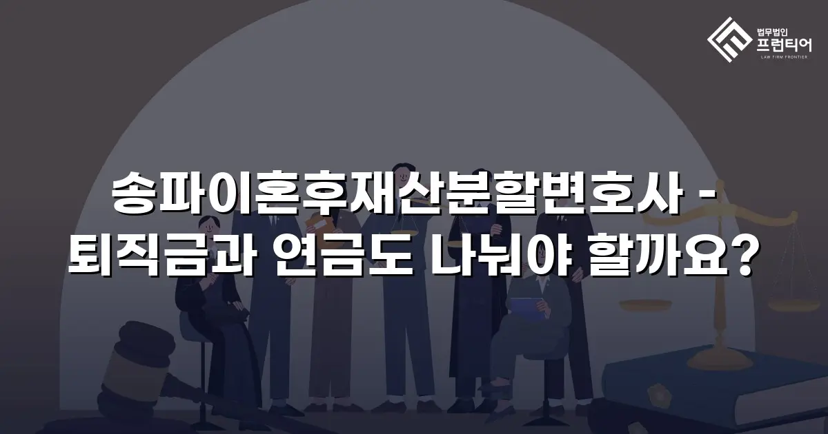송파이혼후재산분할변호사 – 퇴직금과 연금도 나눠야 할까요?