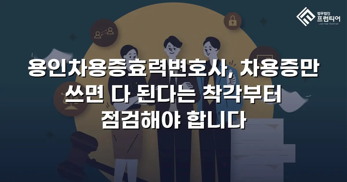 용인차용증효력변호사, 차용증만 쓰면 다 된다는 착각부터 점검해야 합니다