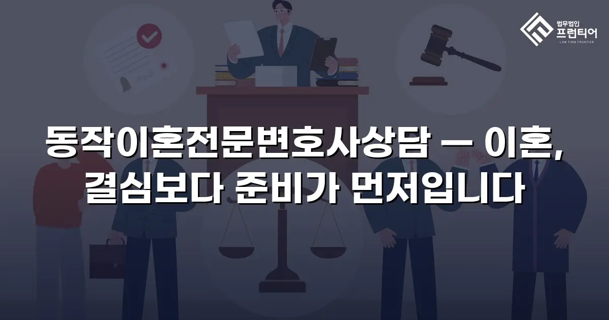 동작이혼전문변호사상담 — 이혼, 결심보다 준비가 먼저입니다