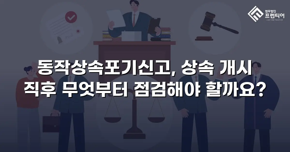 동작상속포기신고, 상속 개시 직후 무엇부터 점검해야 할까요?