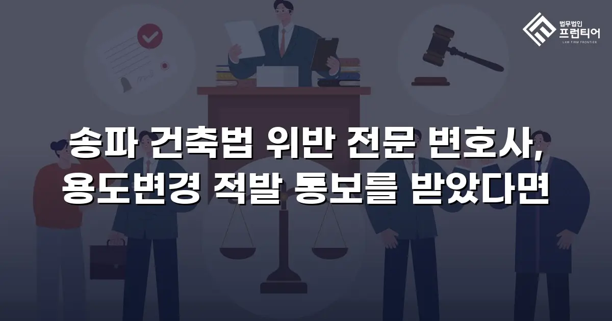 송파 건축법 위반 전문 변호사, 용도변경 적발 통보를 받았다면