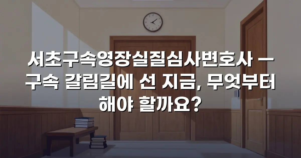 서초구속영장실질심사변호사 — 구속 갈림길에 선 지금, 무엇부터 해야 할까요?