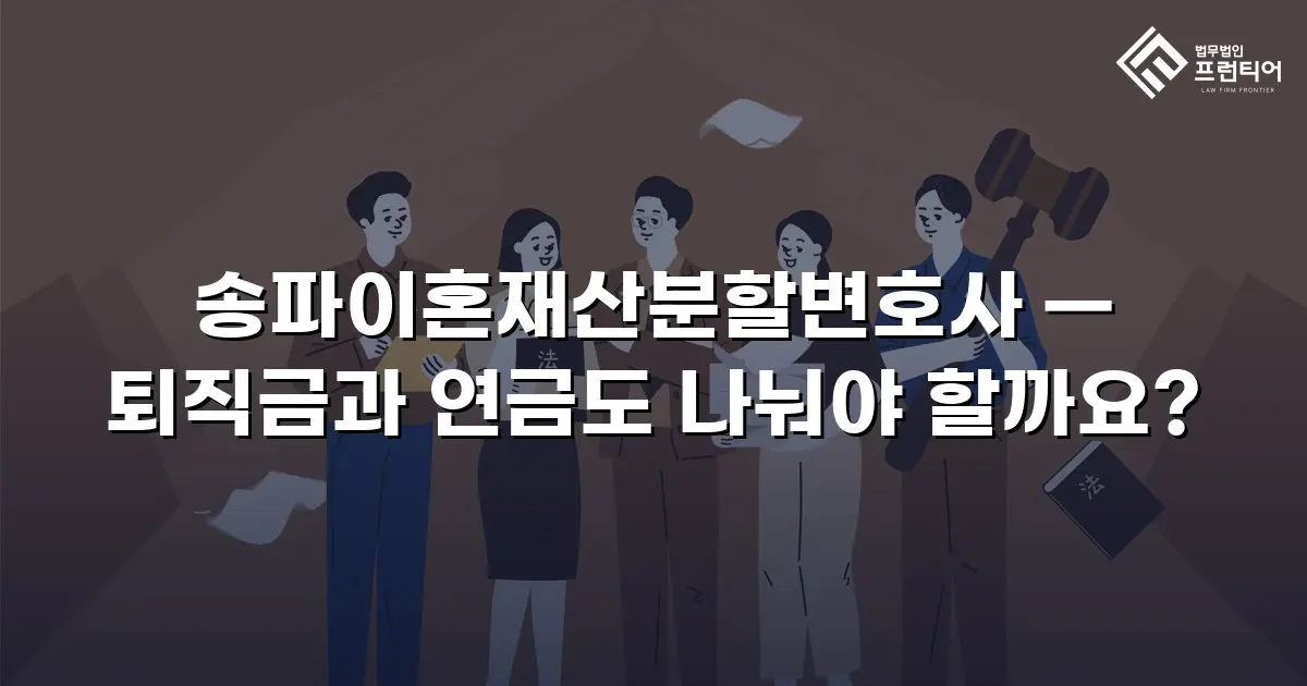 송파이혼재산분할변호사 — 퇴직금과 연금도 나눠야 할까요?