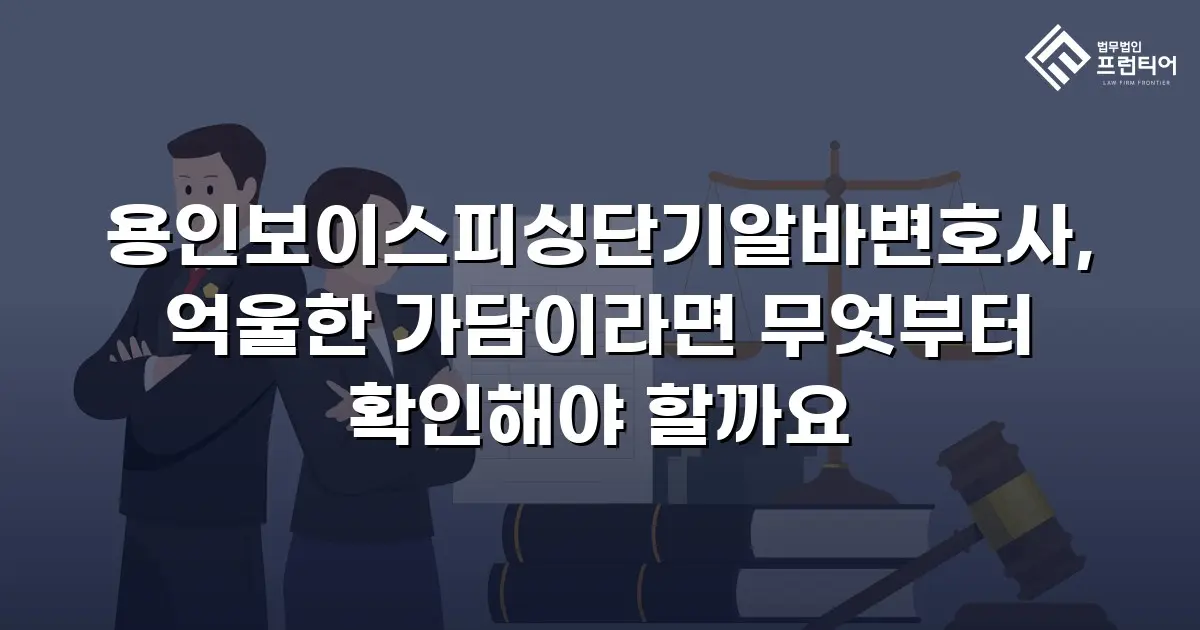 용인보이스피싱단기알바변호사, 억울한 가담이라면 무엇부터 확인해야 할까요