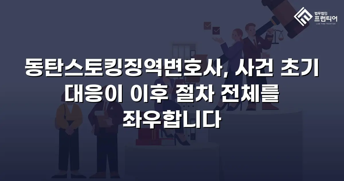 동탄스토킹징역변호사, 사건 초기 대응이 이후 절차 전체를 좌우합니다
