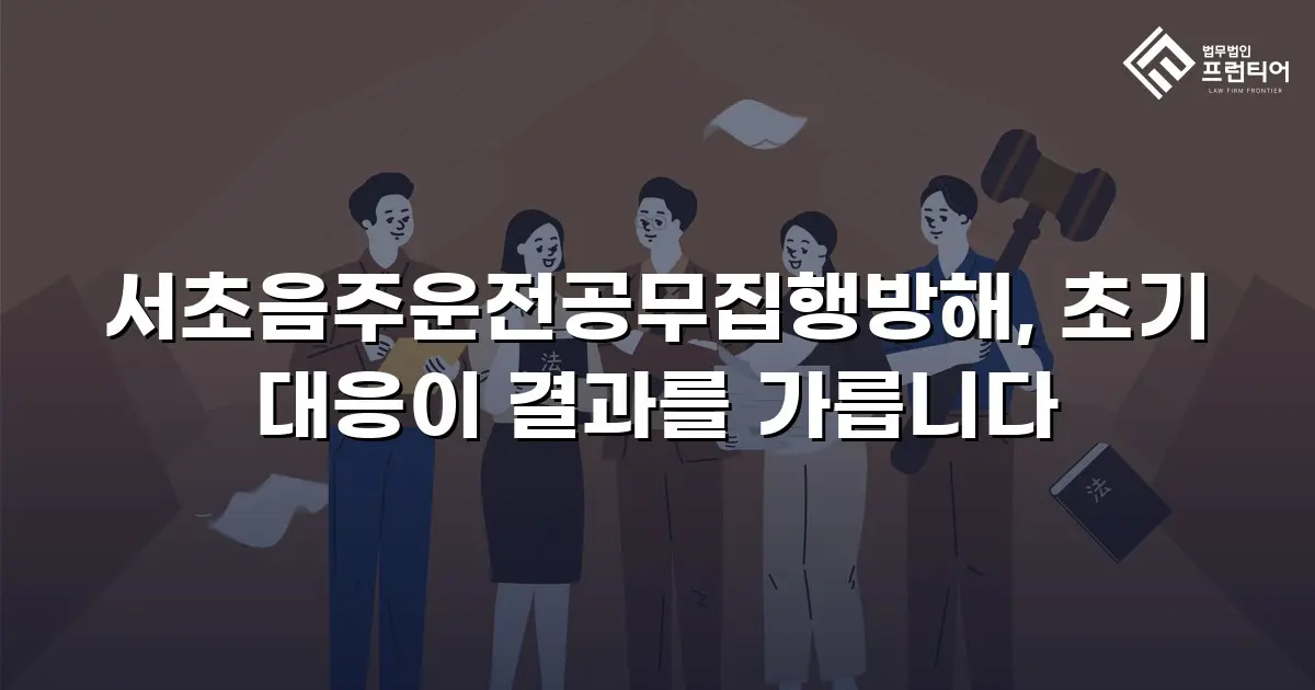 서초음주운전공무집행방해, 초기 대응이 결과를 가릅니다