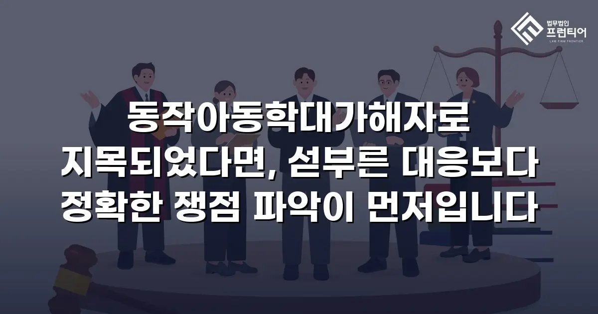 동작아동학대가해자로 지목되었다면, 섣부른 대응보다 정확한 쟁점 파악이 먼저입니다