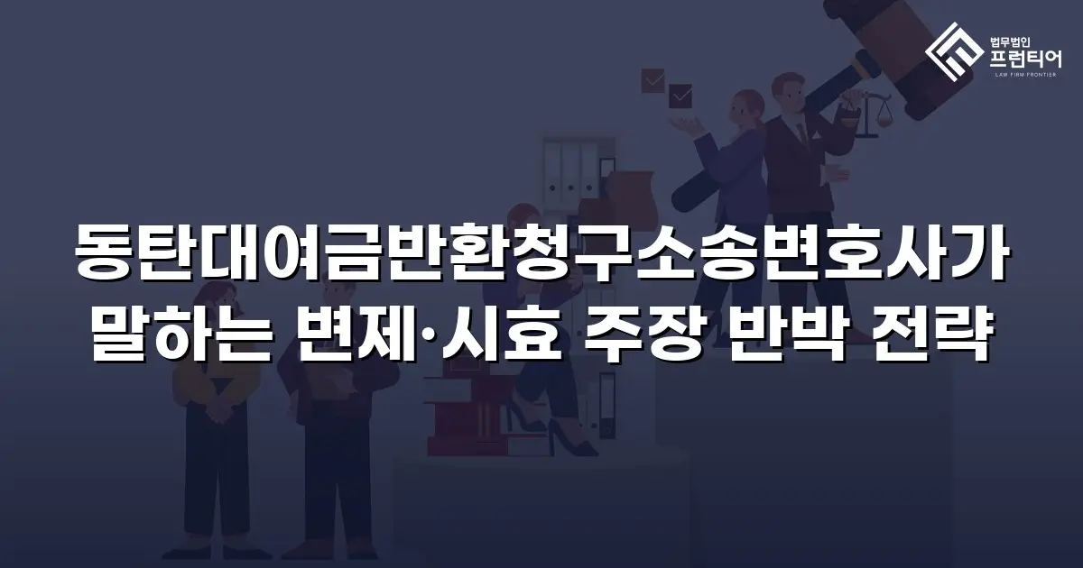 동탄대여금반환청구소송변호사가 말하는 변제·시효 주장 반박 전략