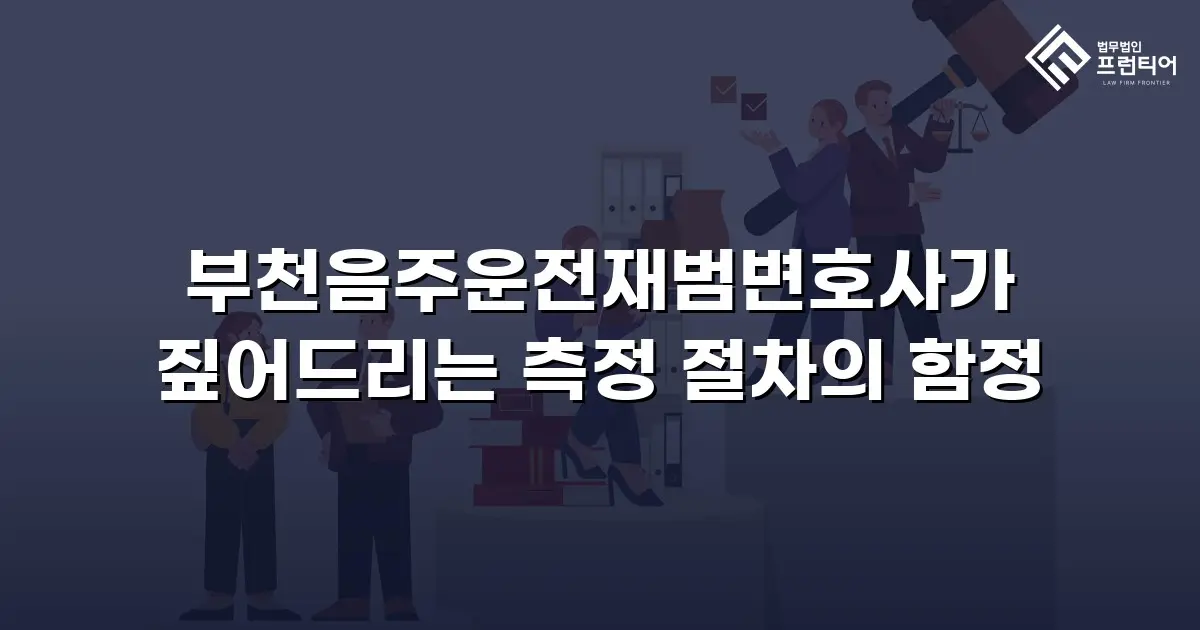 부천음주운전재범변호사가 짚어드리는 측정 절차의 함정