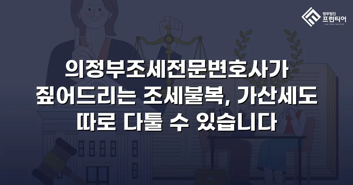 의정부조세전문변호사가 짚어드리는 조세불복, 가산세도 따로 다툴 수 있습니다