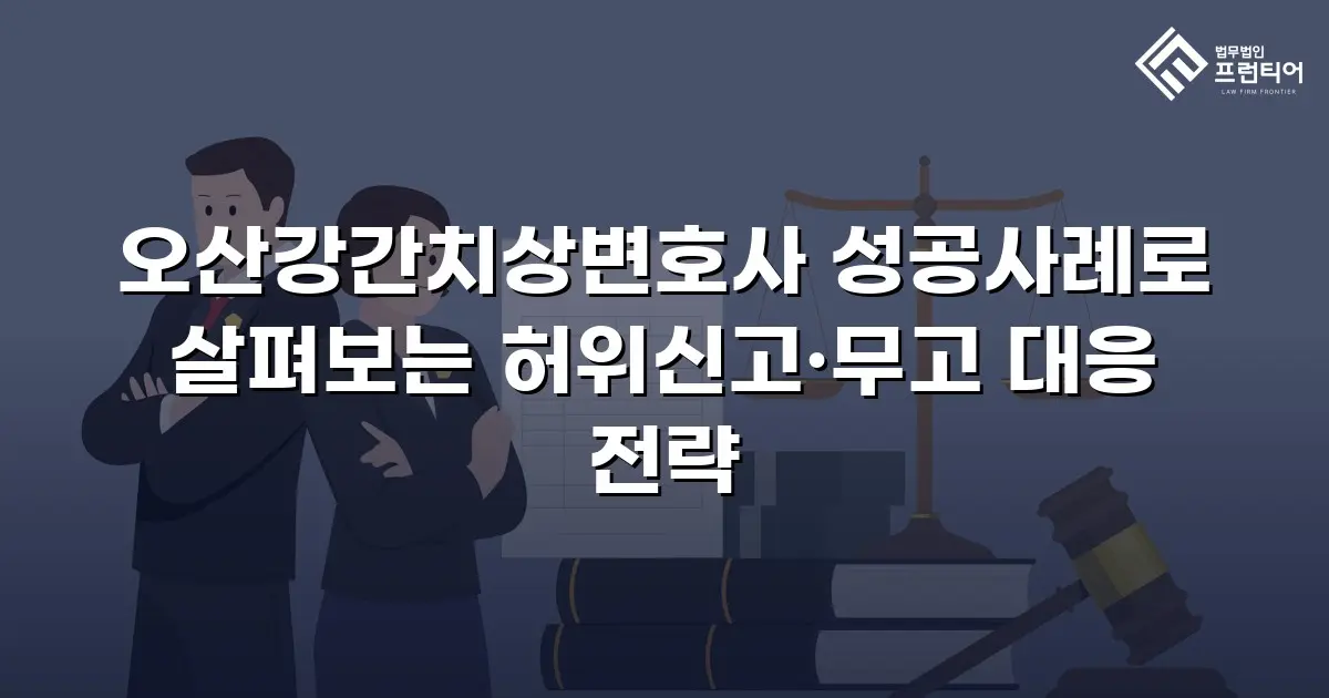 오산강간치상변호사 성공사례로 살펴보는 허위신고·무고 대응 전략