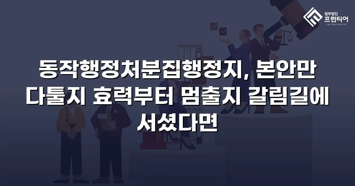 동작행정처분집행정지, 본안만 다툴지 효력부터 멈출지 갈림길에 서셨다면