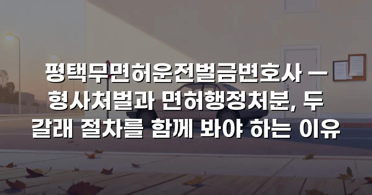 평택무면허운전벌금변호사 — 형사처벌과 면허행정처분, 두 갈래 절차를 함께 봐야 하는 이유